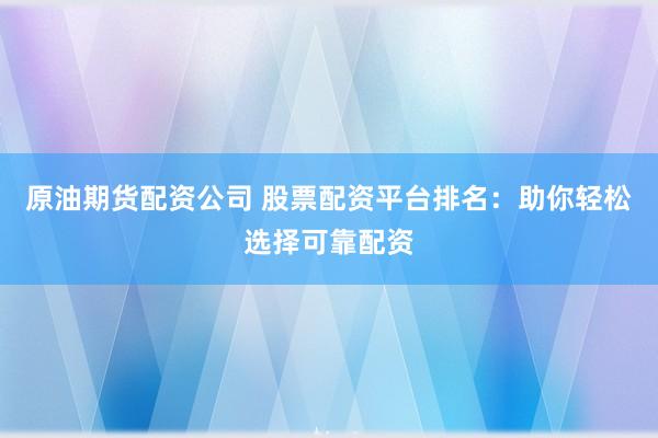 原油期货配资公司 股票配资平台排名：助你轻松选择可靠配资