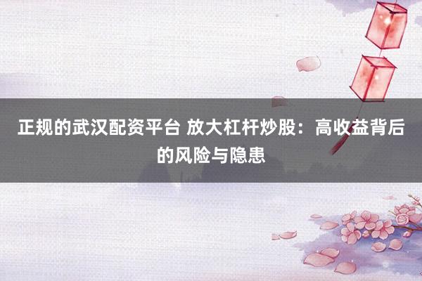 正规的武汉配资平台 放大杠杆炒股：高收益背后的风险与隐患