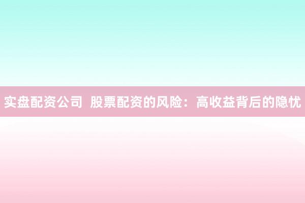 实盘配资公司  股票配资的风险：高收益背后的隐忧