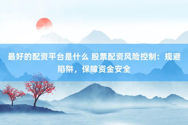 最好的配资平台是什么 股票配资风险控制：规避陷阱，保障资金安全