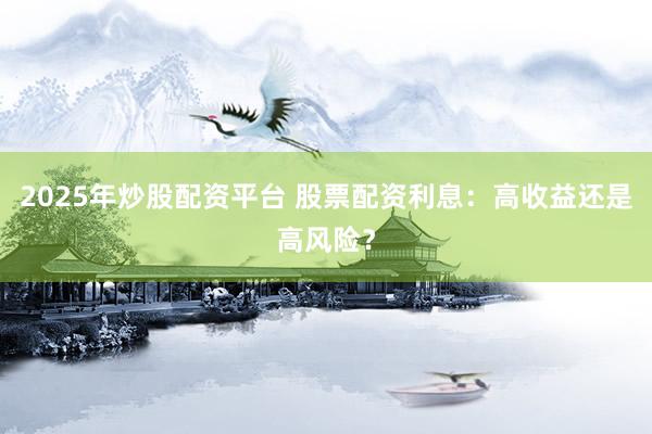 2025年炒股配资平台 股票配资利息：高收益还是高风险？