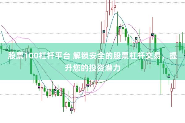 股票100杠杆平台 解锁安全的股票杠杆交易，提升您的投资潜力