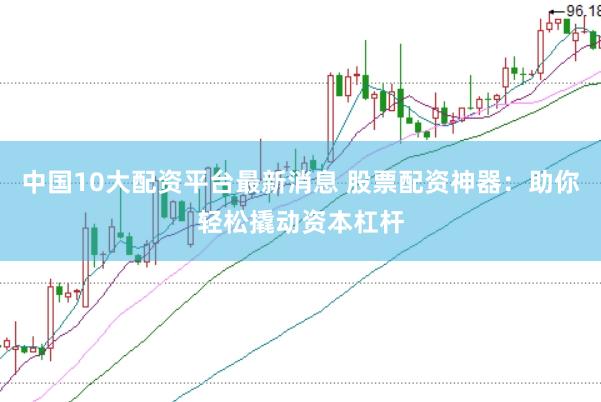 中国10大配资平台最新消息 股票配资神器：助你轻松撬动资本杠杆
