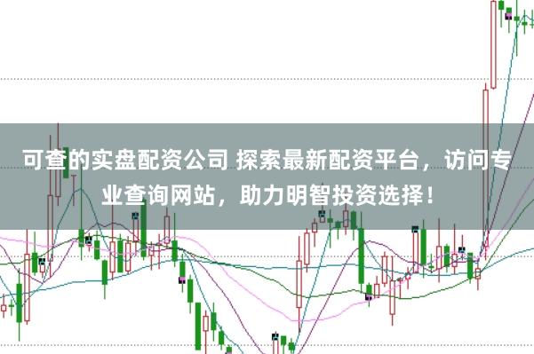 可查的实盘配资公司 探索最新配资平台，访问专业查询网站，助力明智投资选择！