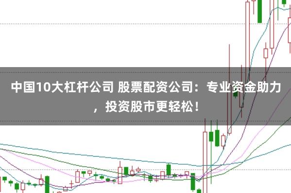中国10大杠杆公司 股票配资公司：专业资金助力，投资股市更轻松！