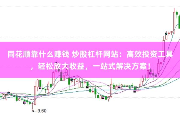 同花顺靠什么赚钱 炒股杠杆网站：高效投资工具，轻松放大收益，一站式解决方案！