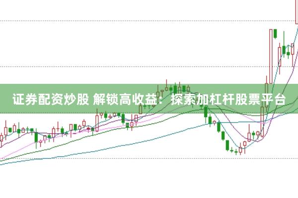 证券配资炒股 解锁高收益：探索加杠杆股票平台