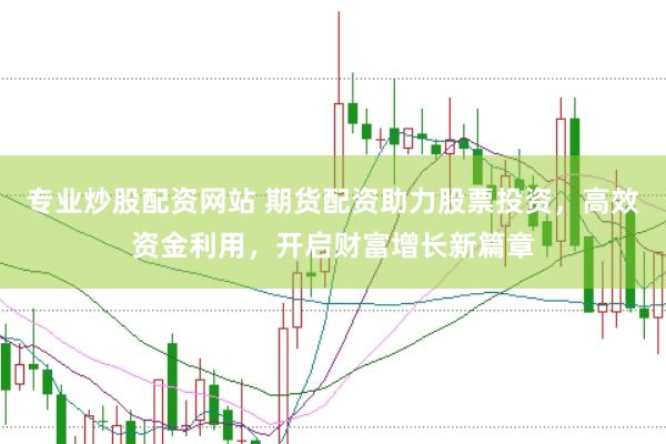 专业炒股配资网站 期货配资助力股票投资，高效资金利用，开启财富增长新篇章