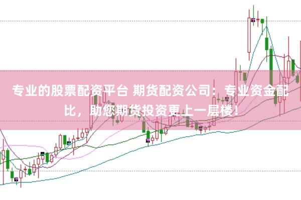专业的股票配资平台 期货配资公司：专业资金配比，助您期货投资更上一层楼！