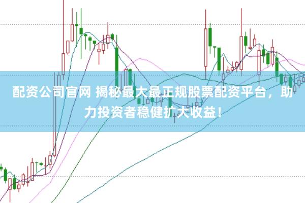 配资公司官网 揭秘最大最正规股票配资平台，助力投资者稳健扩大收益！