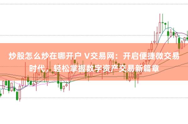 炒股怎么炒在哪开户 V交易网：开启便捷微交易时代，轻松掌握数字资产交易新篇章