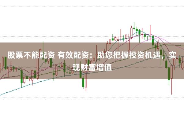 股票不能配资 有效配资：助您把握投资机遇，实现财富增值