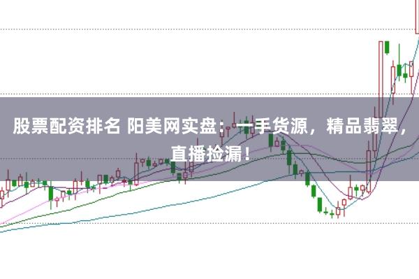股票配资排名 阳美网实盘：一手货源，精品翡翠，直播捡漏！