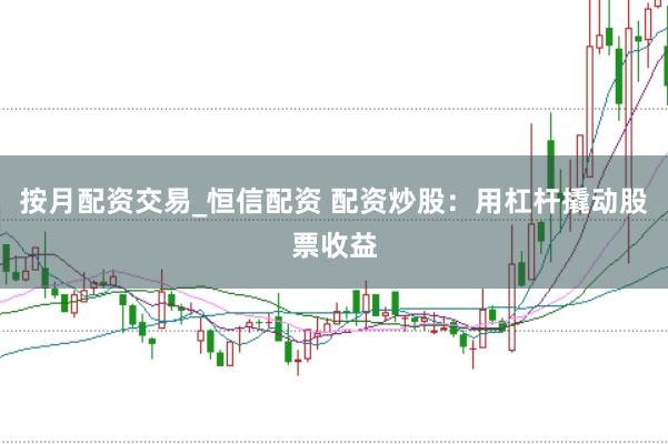 按月配资交易_恒信配资 配资炒股：用杠杆撬动股票收益