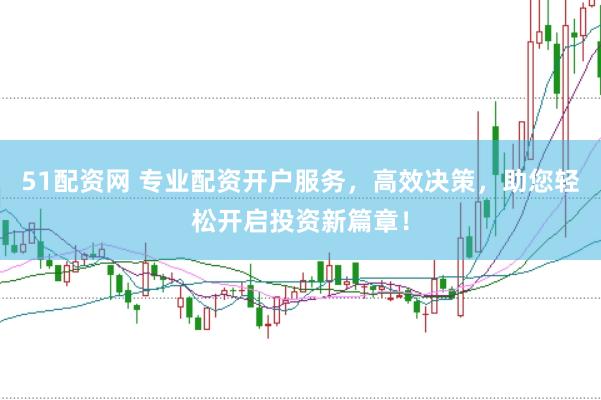 51配资网 专业配资开户服务，高效决策，助您轻松开启投资新篇章！