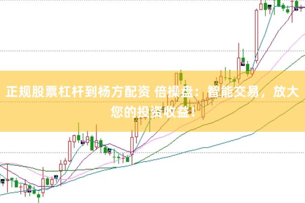 正规股票杠杆到杨方配资 倍操盘：智能交易，放大您的投资收益！