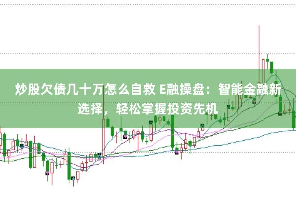 炒股欠债几十万怎么自救 E融操盘：智能金融新选择，轻松掌握投资先机