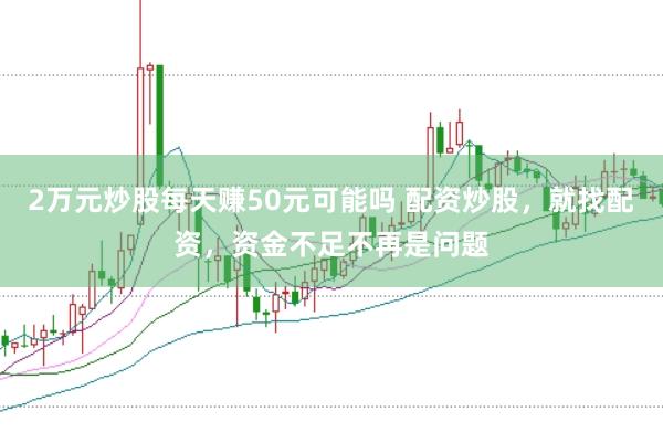 2万元炒股每天赚50元可能吗 配资炒股，就找配资，资金不足不再是问题