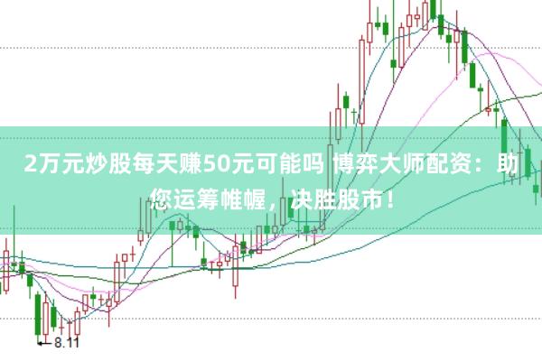 2万元炒股每天赚50元可能吗 博弈大师配资：助您运筹帷幄，决胜股市！