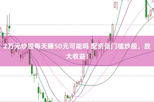 2万元炒股每天赚50元可能吗 配资低门槛炒股，放大收益！
