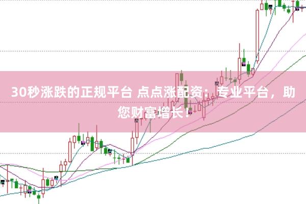 30秒涨跌的正规平台 点点涨配资：专业平台，助您财富增长！