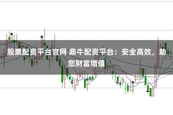 股票配资平台官网 鼎牛配资平台：安全高效，助您财富增值