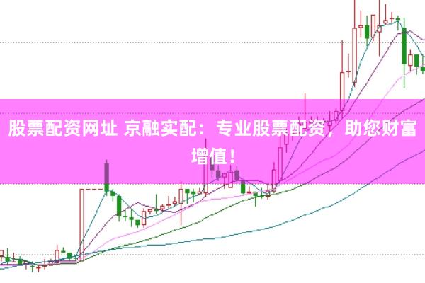 股票配资网址 京融实配：专业股票配资，助您财富增值！
