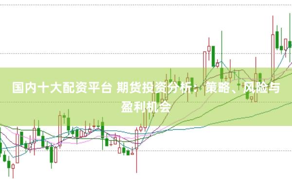 国内十大配资平台 期货投资分析：策略、风险与盈利机会