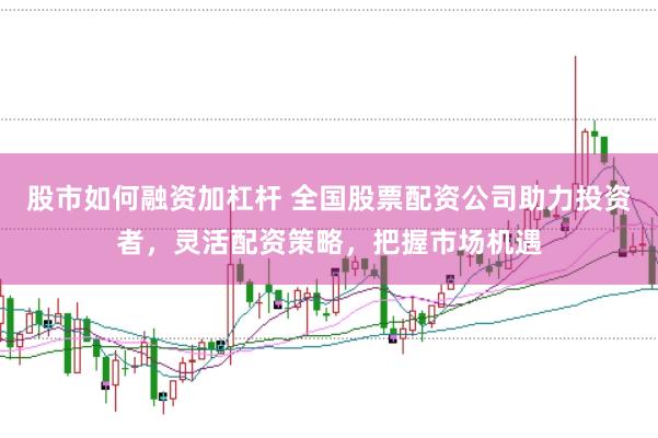 股市如何融资加杠杆 全国股票配资公司助力投资者，灵活配资策略，把握市场机遇