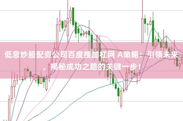 低息炒股配资公司百度搜加杠网 A策略：引领未来，揭秘成功之路的关键一步！