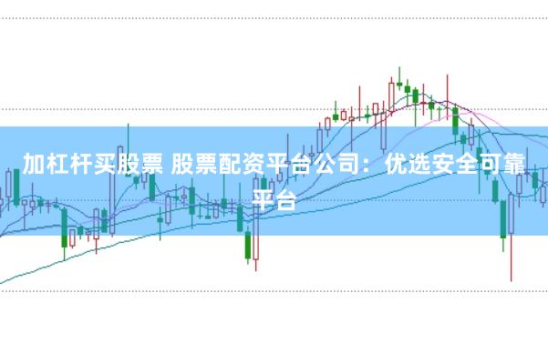加杠杆买股票 股票配资平台公司：优选安全可靠平台