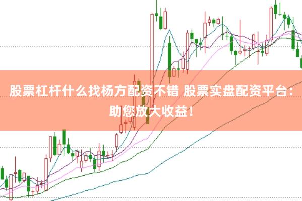 股票杠杆什么找杨方配资不错 股票实盘配资平台：助您放大收益！