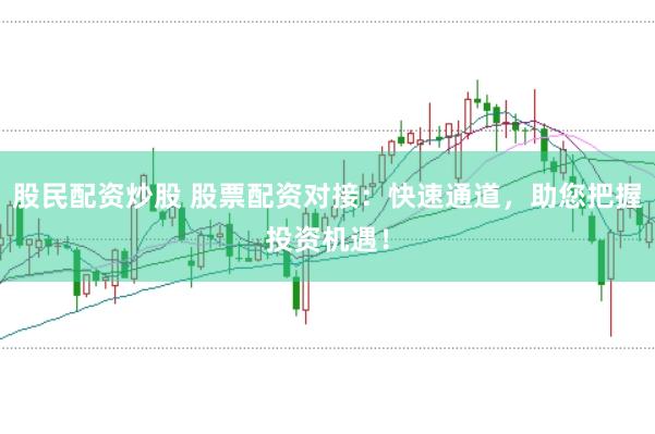 股民配资炒股 股票配资对接：快速通道，助您把握投资机遇！