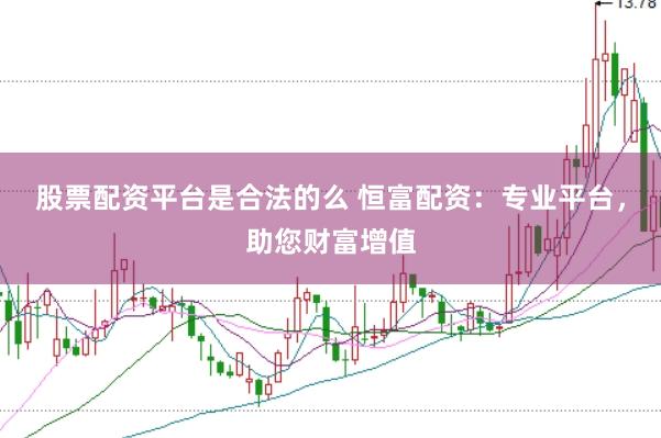 股票配资平台是合法的么 恒富配资：专业平台，助您财富增值