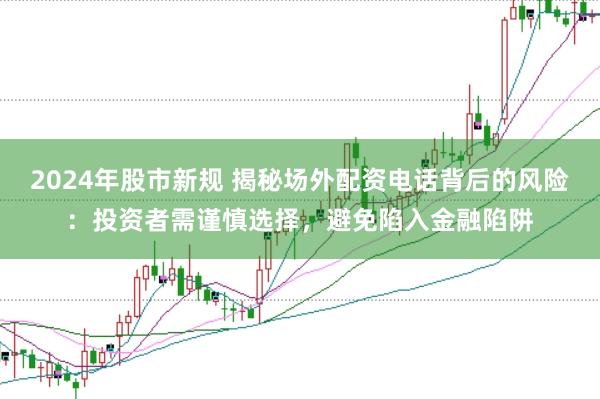 2024年股市新规 揭秘场外配资电话背后的风险：投资者需谨慎选择，避免陷入金融陷阱