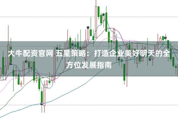 大牛配资官网 五星策略：打造企业美好明天的全方位发展指南