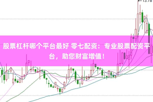 股票杠杆哪个平台最好 零七配资：专业股票配资平台，助您财富增值！