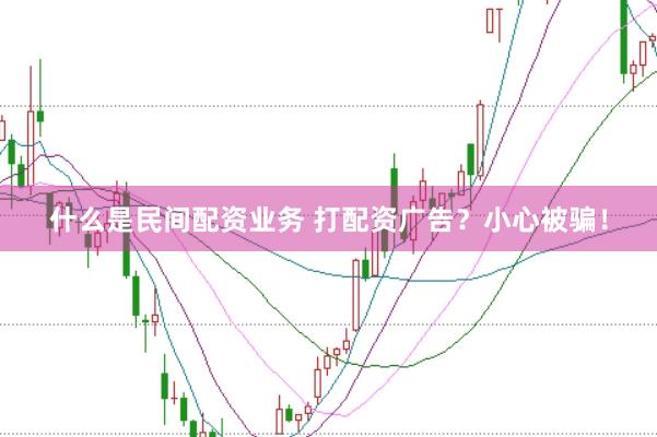 什么是民间配资业务 打配资广告？小心被骗！