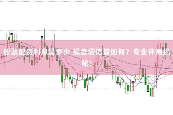 股票配资利息是多少 操盘袋信誉如何？专业评测揭秘！