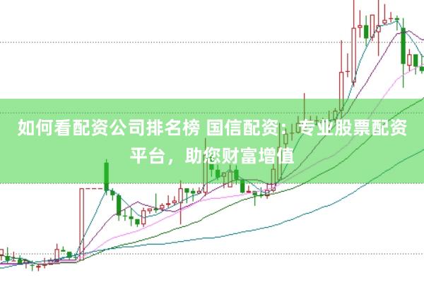 如何看配资公司排名榜 国信配资：专业股票配资平台，助您财富增值