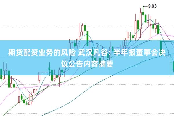 期货配资业务的风险 武汉凡谷: 半年报董事会决议公告内容摘要