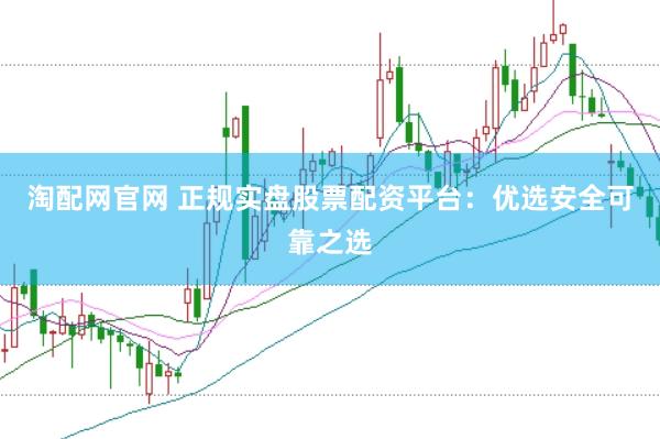 淘配网官网 正规实盘股票配资平台：优选安全可靠之选