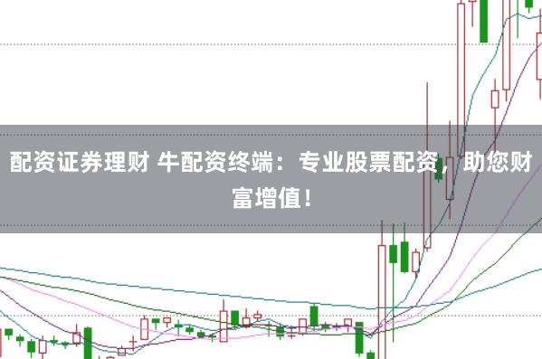配资证券理财 牛配资终端：专业股票配资，助您财富增值！