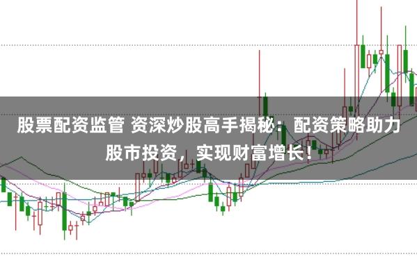股票配资监管 资深炒股高手揭秘：配资策略助力股市投资，实现财富增长！