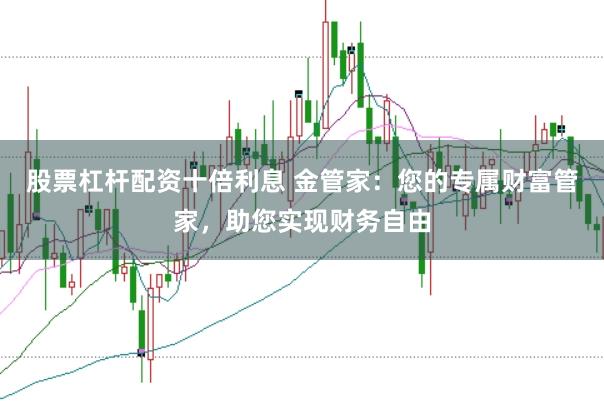 股票杠杆配资十倍利息 金管家：您的专属财富管家，助您实现财务自由