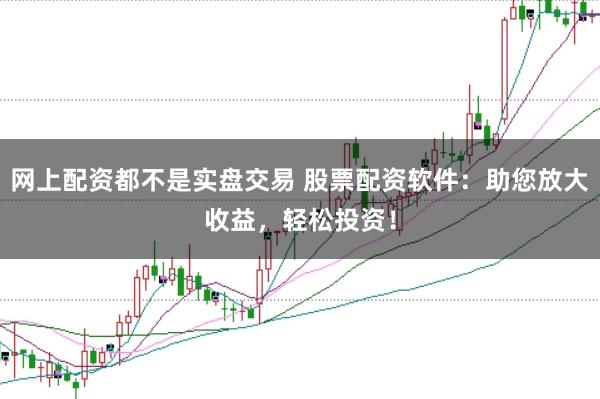 网上配资都不是实盘交易 股票配资软件：助您放大收益，轻松投资！