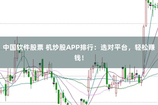 中国软件股票 机炒股APP排行：选对平台，轻松赚钱！
