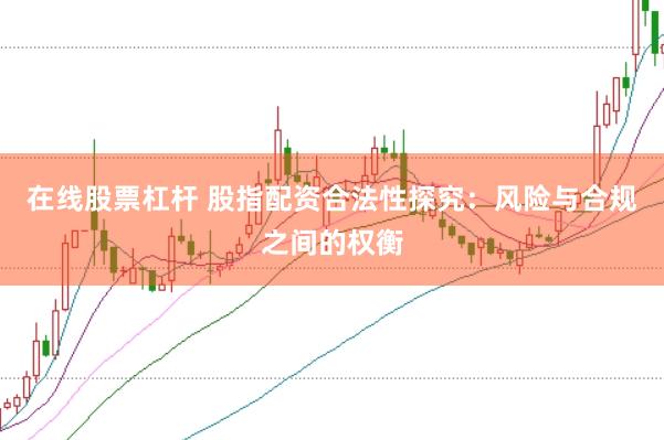 在线股票杠杆 股指配资合法性探究：风险与合规之间的权衡