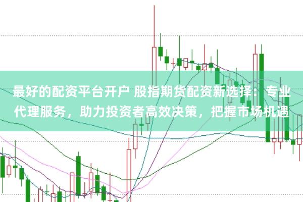 最好的配资平台开户 股指期货配资新选择：专业代理服务，助力投资者高效决策，把握市场机遇
