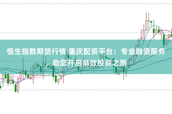 恒生指数期货行情 重庆配资平台：专业融资服务，助您开启高效投资之旅